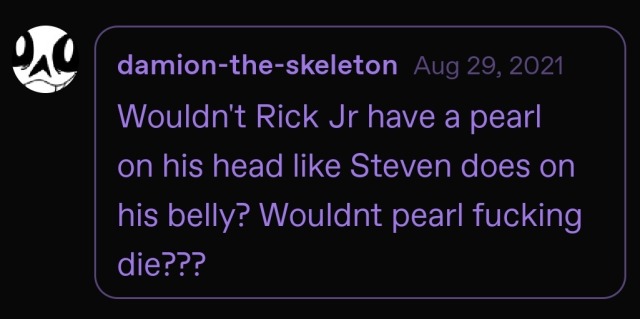 screenshot of a reply from damion-the-skeleton that reads 'Wouldnt Rick Jr have a pearl on his forehead like Steven does on his belly? Wouldnt pearl fucking die???'