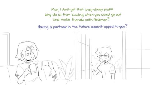 Ash steps inside from the front yard with an exasperated look on his face. "Man I don't get that lovey-dovey stuff. Why do all that kissing when you could go out and make friends with Pokémon?" James looks over at Ash from the couch. "Having a partner in the future doesn't appeal to you?"