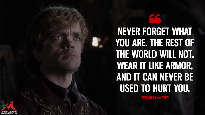 MagicalQuote on Tumblr: Tyrion Lannister: Never forget what you are. The  rest of the world will not. Wear it like armor, and it can never be used to  hurt you.