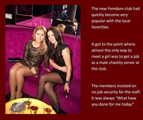 The new Femdom club had quickly become very popular with the local Sororities. It got to the point where almost the only way to meet a girl was to get a job as a male chastity server at the club.The members insisted on no job security for the staff. It