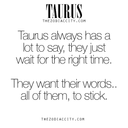 zodiaccity:Zodiac Taurus Facts – Taurus always has a lot to say, they just wait for the right time, They want their words… all of them, to stick. For much more on the zodiac signs, click here.