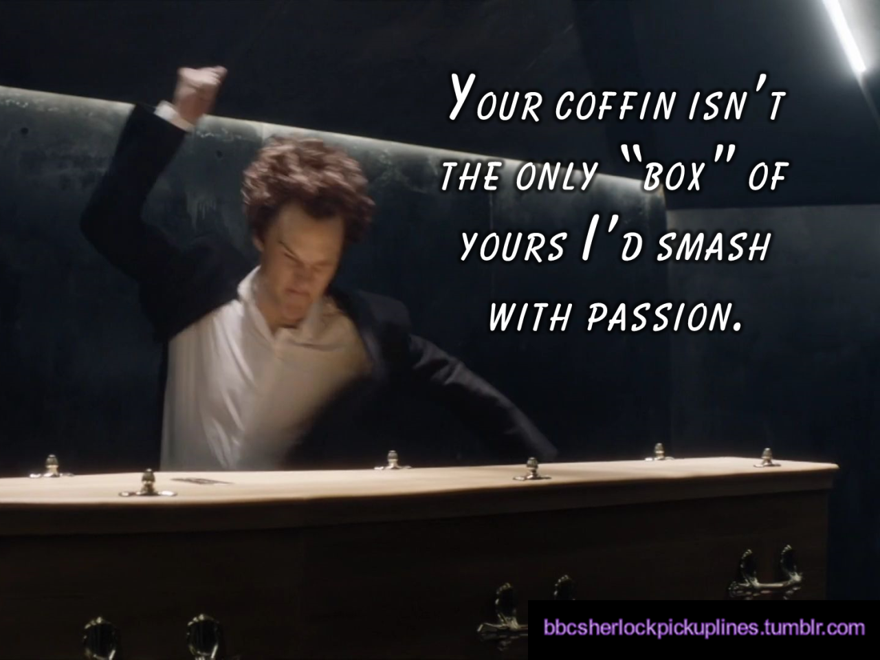 “Your coffin isn’t the only ‘box’ of yours I’d smash with passion.”Based