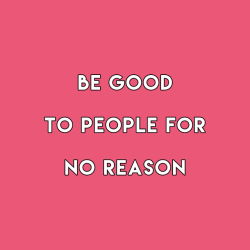 sheisrecovering:  Be good to people for no reason.♡