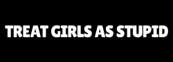 girlsrtoys:  Make a habit of treating girls as stupid. If everyone does they’ll start believing they’re stupid. You’ll be doing them a favour.  Use simple words and sentences. Talk to them as you would a child.  Talk down to them. Look at their