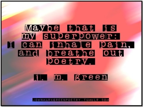 johnmarkgreenpoetry:  johnmarkgreenpoetry:  This one goes out to all you writers.  Use your powers in a transformative way.  Let all of life’s experiences and emotions - dark and light - be the raw fuel for your creative engine.  Write on my friends;