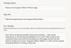 arler:  kateceratops:  People are giving Wilson money to thank him for killing an unarmed black teenager. Please report this to GoFundMe, as it violates their Terms of Service and they get 5% of the tens of thousands of dollars being donated. Click to