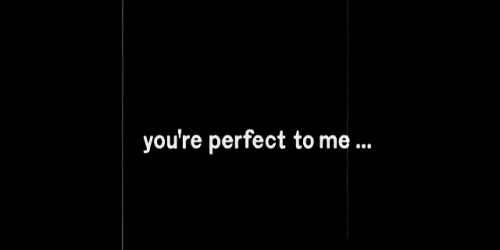 mostazalover:  You´re perfec to me.  remeber it.
