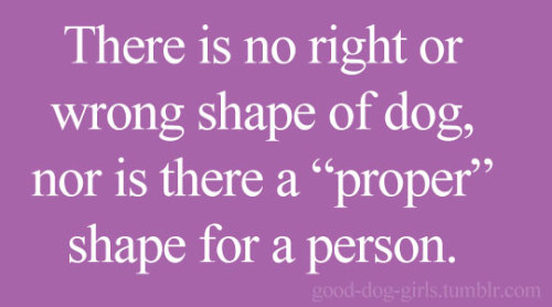 There is no right or wrong shape of dog, nor is there a “proper” shape for a person.