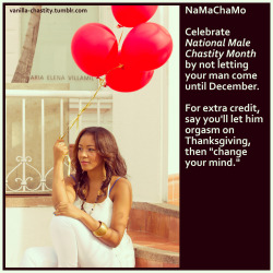 vanilla-chastity:  NaMaChaMo Celebrate National Male Chastity Month by not letting your man come until December. For extra credit, say you’ll let him orgasm on Thanksgiving, then “change your mind.” 