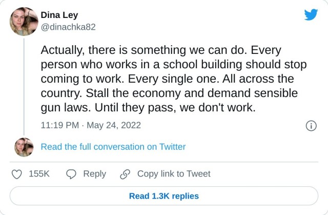 Actually, there is something we can do. Every person who works in a school building should stop coming to work. Every single one. All across the country. Stall the economy and demand sensible gun laws. Until they pass, we don't work. — Dina Ley (@dinachka82) May 24, 2022