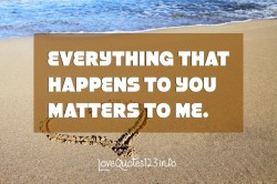 lovequotes1:  Everything That Happens To You Matters To Me.  