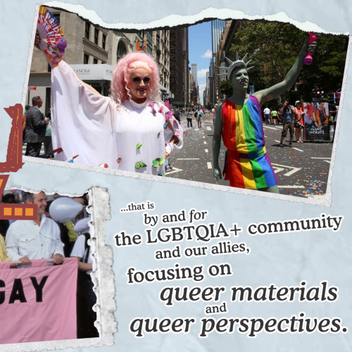 Slide 3:A scrapbooky, zine-like image. A picture of two people in some fierce drag: one in a light pink wig and white dress decked in 3D butterflies, and the other dressed as Lady Liberty in a rainbow toga. Text below reads: "...that is by and for the LGBTQIA+ community and our allies, focusing on queer materials and queer perspectives."