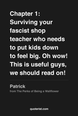 thequoterist:  Chapter 1: Surviving your fascist shop teacher…  More quotes from The Perks of Being a Wallflower in our Pinterest board. 