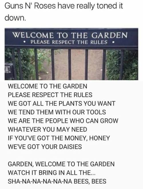pomrania:  [“Guns N’ Roses have really toned it down.” Attached is a photo of a garden gate, with “welcome to the garden” and “please respect the rules” written on it. Below that photo is the text of a “Welcome to the Jungle” parody;