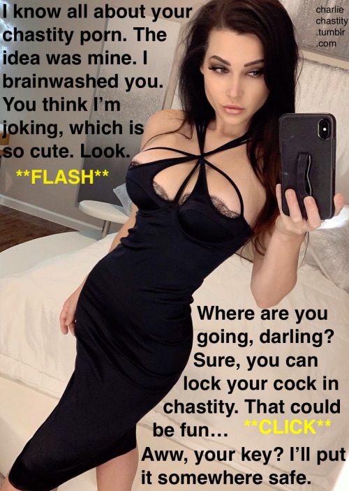 I know all about your chastity porn. The idea was mine. I brainwashed you. You think I’m joking, which is so cute. Look.**FLASH**Where are you going, darling?Sure, you can lock your cock in chastity. That could be fun&hellip;**CLICK**Aww, your key?