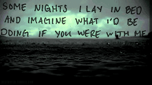 thealternateus:  I lay and imagine how much happier I would be with you by my side