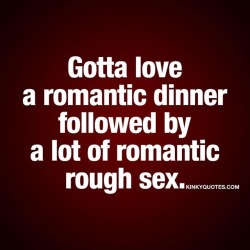 kinkyquotes:  Gotta love a #romantic dinner followed by a lot of romantic rough sex. 😈😍 👉 Like it if you love the romantic things in life 😉 AND TAG SOMEONE! 😀 This is Kinky quotes and these are all our original quotes! Follow us! ❤ 👉