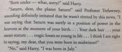 samuel-vimes:  lesbianvenom:  lesbianvenom:  there’s something really interesting in this passage that I wanted to point out Trelawney assumes that Harry was born in midwinter because of his “dark hair” and “mean stature” and “tragic losses