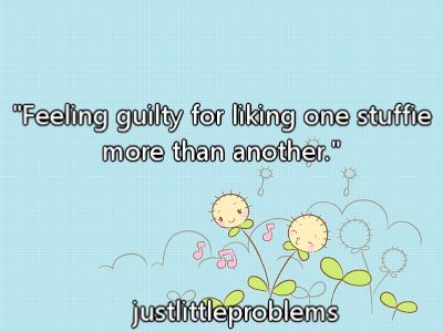 justlittleproblems:  &ldquo;Feeling guilty for liking one stuffie more than another&rdquo;.