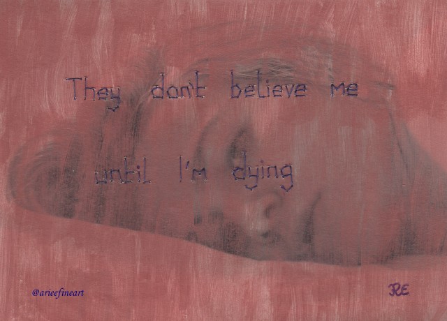 Image of a woman with long fair hair, lying down horizontally on a white pillow. The image is painted over thinly with pink paint. Text is sewn on to the image in pale purple thread which reads: "They don't believe me / until I'm dying". In the bottom right hand corner is the artist initial "R.E" in purple. In the bottom left hand corner is the artist handle "@arieefineart" in purple.