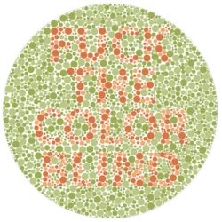 richenbach:  deanlovecastiel:  frigerator:  frigerator:  MY FRIEND IS RED/GREEN COLORBLIND AND WE WERE LOOKING AT COLORBLIND TESTS AND I WAS LAUGHING AND HE WAS LIKE “WHAT WHAT DOES IT SAY” AND I READ IT TO HIM AND HE WAS LIKE “HEY FUCK YOU TOO”