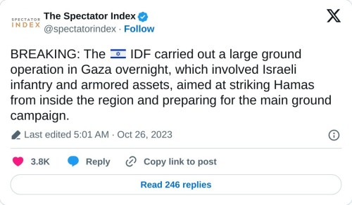 BREAKING: The 🇮🇱 IDF carried out a large ground operation in Gaza overnight, which involved Israeli infantry and armored assets, aimed at striking Hamas from inside the region and preparing for the main ground campaign.
— The Spectator Index (@spectatorindex) October 26, 2023