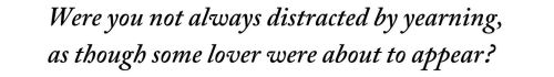 Were you not always distracted by yearning, / as though some lover were about to appear?