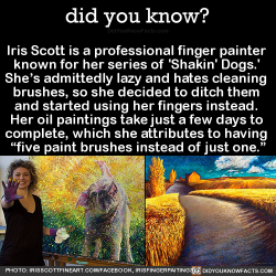 did-you-kno:  Iris Scott is a professional finger painter  known for her series of ‘Shakin’ Dogs.’  She’s admittedly lazy and hates cleaning  brushes, so she decided to ditch them  and started using her fingers instead.  Her oil paintings take
