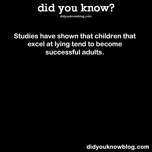 did-you-kno:
“Studies have shown that children that excel at lying tend to become successful adults.
Source
”