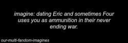 our-multi-fandom-imagines:  “you should choose first.” Eric stated. “why’s that?” Four glared. Eric shrugged, “because you set your self up for failure anyways by choosing the cute ones and oh, picking the weak ones so you got someone to blame