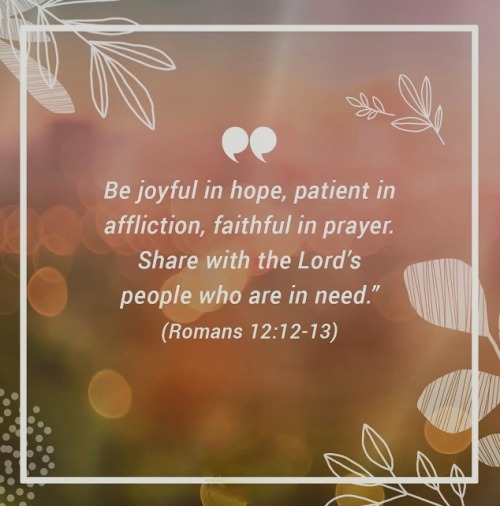 Romans 12:12-13 (NIV) -Be joyful in hope, patient in affliction, faithful in prayer.  Share with the