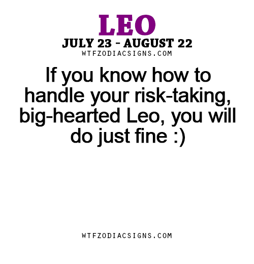 wtfzodiacsigns:  If you know how to handle your risk-taking, big-hearted Leo, you