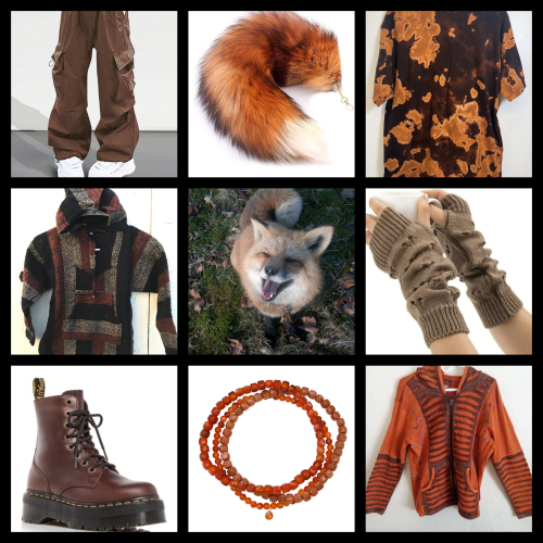 a moodboard with nine images
image one: baggy brown cargo pants
image two: a realistic looking clip on red fox tail
image three: a brown and orange splotched shirt with that sort of bleached look
image four: a knit or otherwise handmade hoodie with rectangles of black, orange, and white/grey.
image five: a picture of a smily looking fox sitting down
image six: loose brown fingerless gloves
image seven: brown leather doc martens
image eight: three bracelets made of beads of orange glass or stone
image nine: a zip up orange jacket with a sort of long stripey oval pattern of the same orange and a darker brown orange on the sleeves and around the zipper