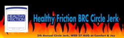 healthyfriction:   5th Annual Healthy Friction Circle Jerk at Burning Man Wednesday 27 August, 2014: 12 Noon - 230PM  A celebration of Masturbation, Maleness, &amp; your Penis. Cum show off your sexy technique in Black Rock City's  Biggest Circle Jerk.