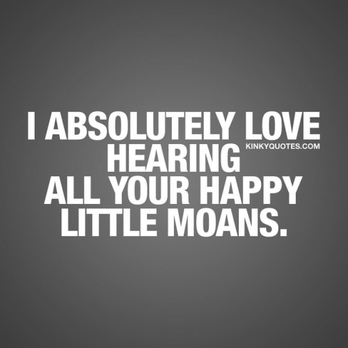 kinkyquotes: I absolutely love hearing all your happy little moans. When you make your boyfriend, gi