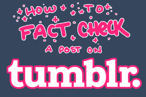willisninety-six:uglyfun:HOW TO FACT-CHECK ON TUMBLRA few notes:Do this for every informative/news-r