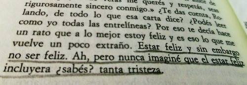 leszismore-blog:  ¿Podés leer como yo todas las entre-líneas? Por eso te decía hace un rato que a lo mejor estoy feliz y eso es lo que me vuelve un poco extraño. Estar feliz y sin embargo no ser feliz. Ah, pero nunca imaginé que el estar feliz incluyera