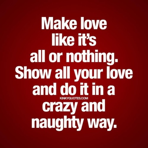 kinkyquotes:#makelove like it’s all or nothing. Show all your #love and do it in a crazy and naughty