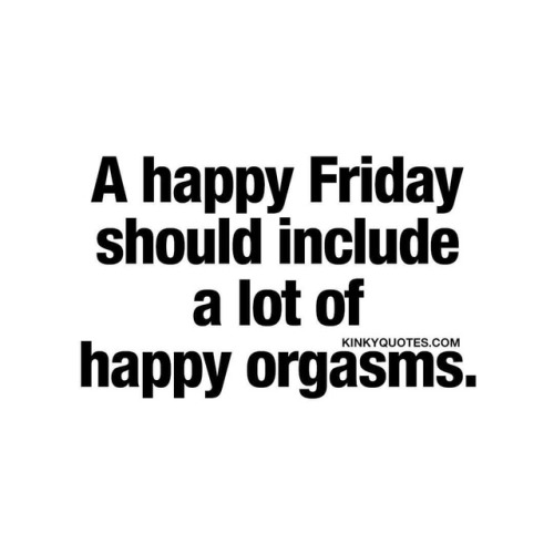 kinkyquotes:  A #happyFriday should include a lot of happy #orgasms 👍😀🙌🏼😈 #tgif Fiday at last!! Have a good one today! 😀