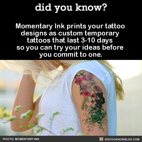 did-you-kno:   Momentary Ink prints your tattoo designs as custom temporary tattoos that last 3-10 days so you can try your ideas before you commit to one.  Source 