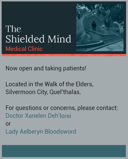 When:  Wednesday, January 27th - 7pm (WrA server time)Where:  Silvermoon City, Walk of Elders, Velaani’s Arcane Goods shopCome meet the Doctors and Healers over at the Shielded Mind and tour the facility!  Refreshments will be provided (alcoholic