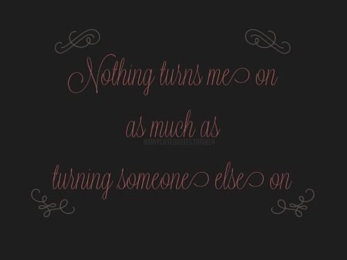 kinkycutequotes:Nothing turns me on as much as turning someone else on