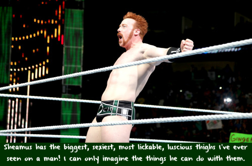 wwewrestlingsexconfessions:  Sheamus has the biggest, sexiest, most lickable, luscious thighs I’ve ever seen on a man! I can only imagine the things he can do with them.