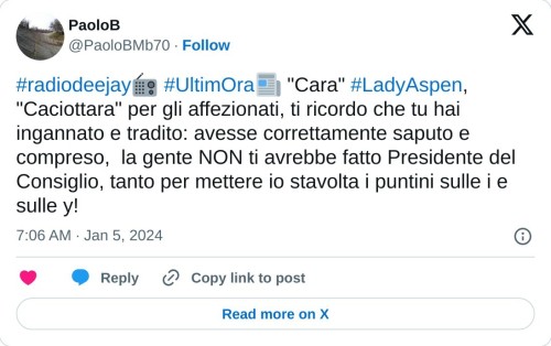 #radiodeejay📻 #UltimOra📰 "Cara" #LadyAspen, "Caciottara" per gli affezionati, ti ricordo che tu hai ingannato e tradito: avesse correttamente saputo e compreso, la gente NON ti avrebbe fatto Presidente del Consiglio, tanto per mettere io stavolta i puntini sulle i e sulle y!  — PaoloB (@PaoloBMb70) January 5, 2024