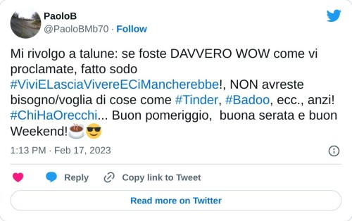 Mi rivolgo a talune: se foste DAVVERO WOW come vi proclamate, fatto sodo #ViviELasciaVivereECiMancherebbe!, NON avreste bisogno/voglia di cose come #Tinder, #Badoo, ecc., anzi! #ChiHaOrecchi... Buon pomeriggio, buona serata e buon Weekend!☕😎  — PaoloB (@PaoloBMb70) February 17, 2023