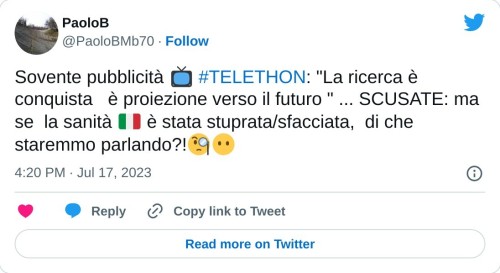 Sovente pubblicità 📺 #TELETHON: "La ricerca è conquista è proiezione verso il futuro " ... SCUSATE: ma se la sanità 🇮🇹 è stata stuprata/sfacciata, di che staremmo parlando?!🧐😶  — PaoloB (@PaoloBMb70) July 17, 2023