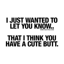 kinkyquotes:  I just wanted to let you know.. That I think you have a cute butt. 😍 Oh that cute butt.. ❤ Like and tag someone.. 😉😈😍 👉 Like AND TAG SOMEONE! 😀 This is Kinky quotes and these are all our original quotes! Follow us! ❤