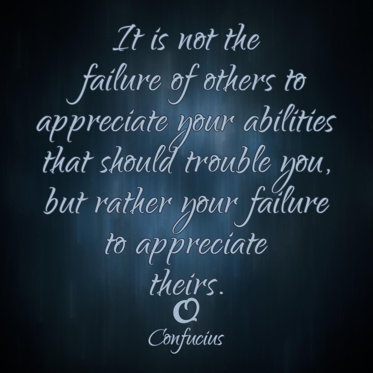 Confucius “It is not the failure of others to appreciate your abilities that should trouble you, but rather your failure to appreciate theirs.”