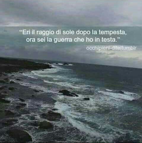 “Eri il raggio di sole dopo la tempesta,
ora sei la guerra che ho in testa.”