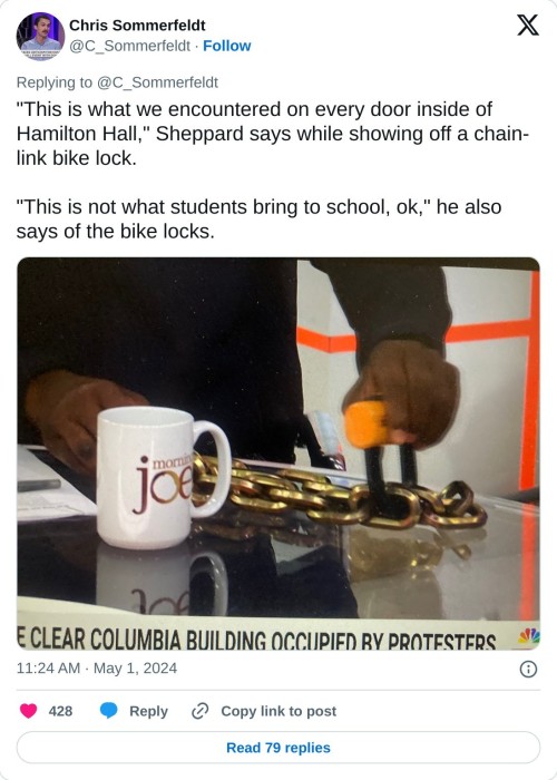 "This is what we encountered on every door inside of Hamilton Hall," Sheppard says while showing off a chain-link bike lock.   "This is not what students bring to school, ok," he also says of the bike locks. pic.twitter.com/30lLGc35gb  — Chris Sommerfeldt (@C_Sommerfeldt) May 1, 2024